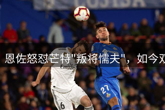 恩佐怒怼芒特"叛将懦夫"，如今双双告别切尔西