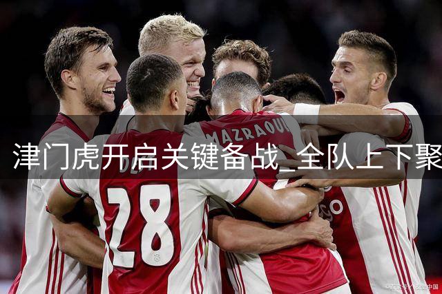 津门虎开启关键备战 全队上下聚焦情绪管理