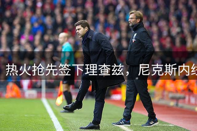 热火抢先签下理查兹，尼克斯内线补强再失目标