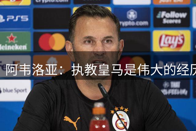 阿韦洛亚：执教皇马是伟大的经历 去富勒姆是深思熟虑的决定